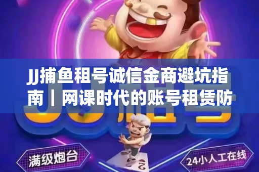 JJ捕鱼租号诚信金商避坑指南｜网课时代的账号租赁防骗秘诀