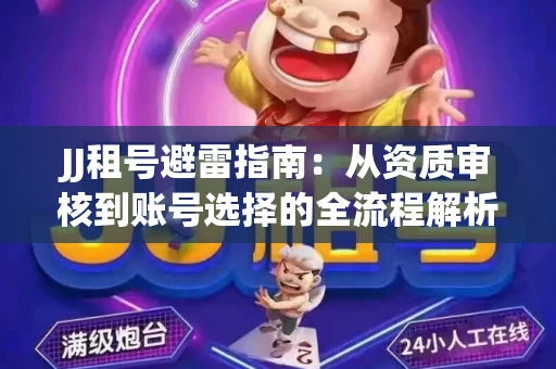 JJ租号避雷指南：从资质审核到账号选择的全流程解析！捕鱼经典账号有何独特差异？