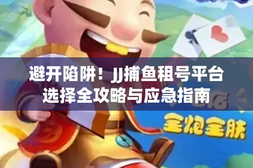 避开陷阱！JJ捕鱼租号平台选择全攻略与应急指南