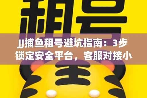 JJ捕鱼租号避坑指南：3步锁定安全平台，客服对接小技巧全公开